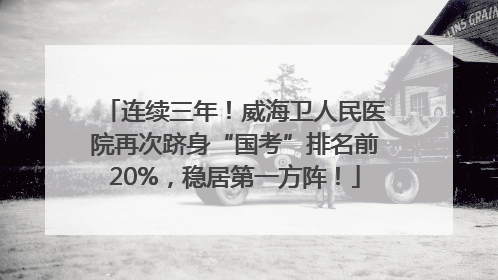 连续三年！威海卫人民医院再次跻身“国考”排名前20%，稳居第一方阵！